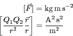 \begin{eqnarray*}[\vec{F}]&=& {\rm kg} \,{\rm m} \,{\rm s}^{-2} \\
\left[ \frac...
...vec{r}}{r} \right]
&=& \frac{ {\rm A}^2\,{\rm s}^2}{{\rm m}^2}
\end{eqnarray*}