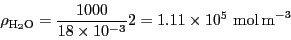 \begin{displaymath}\rho_{\rm H_2O}=\frac{1000}{18\times 10^{-3}} 2
=1.11\times 10^5{\rm ~mol\,m}^{-3}\end{displaymath}