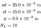 \begin{eqnarray*}
sd &=& 25.0 \times 10^{-3}~{\rm m} \\
sl &=& 45.0 \times 10^{-3}~{\rm m} \\
\phi &=& 0.5 \times 10^{-3}~{\rm m} \\
N_L &=& 10
\end{eqnarray*}