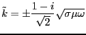 $\displaystyle \tilde{k} = \pm \frac{1 -i }{\sqrt{2}} \sqrt{\sigma \mu \omega}$