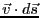 $\vec{v} \cdot d\vec{s}$