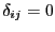 $\delta_{ij}=0$